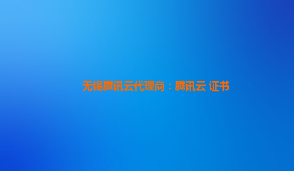 无锡腾讯云代理商：腾讯云 证书