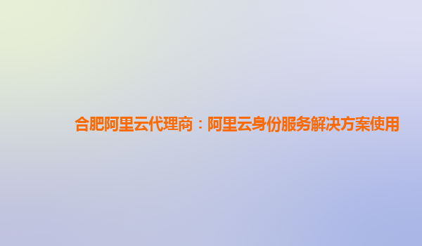 合肥阿里云代理商：阿里云身份服务解决方案使用