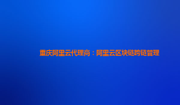 重庆阿里云代理商：阿里云区块链跨链管理