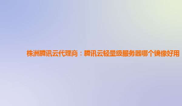 株洲腾讯云代理商：腾讯云轻量级服务器哪个镜像好用