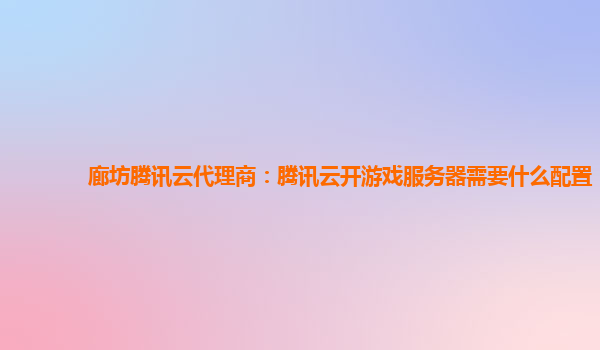 廊坊腾讯云代理商：腾讯云开游戏服务器需要什么配置