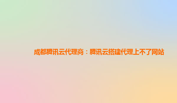 成都腾讯云代理商：腾讯云搭建代理上不了网站