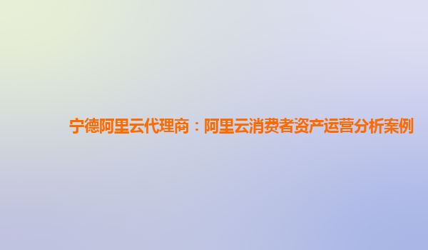 宁德阿里云代理商：阿里云消费者资产运营分析案例