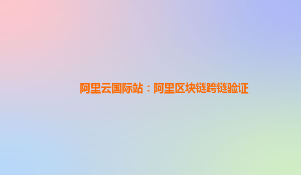 阿里云国际站：阿里区块链跨链验证