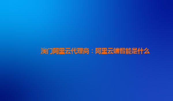 澳门阿里云代理商：阿里云端智能是什么