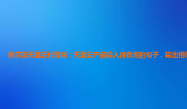 哈尔滨天翼云代理商：天翼云产品输入待查询的句子，输出相似的内容