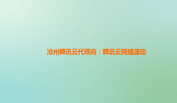 沧州腾讯云代理商：腾讯云网络波动