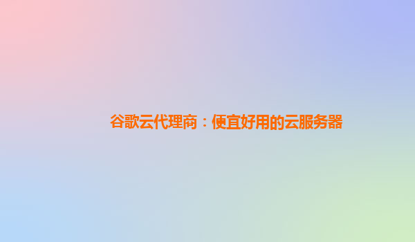 谷歌云代理商：便宜好用的云服务器