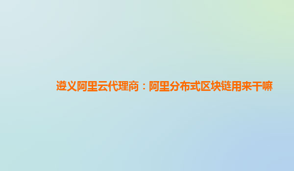 遵义阿里云代理商：阿里分布式区块链用来干嘛