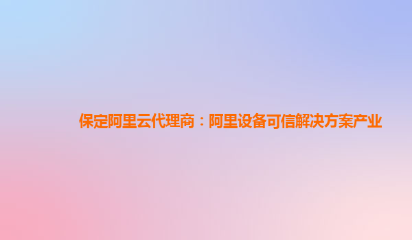 保定阿里云代理商：阿里设备可信解决方案产业