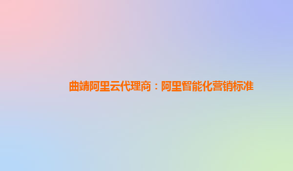 曲靖阿里云代理商：阿里智能化营销标准