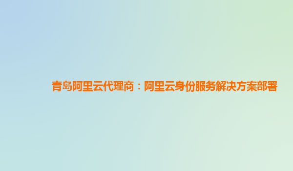 青岛阿里云代理商：阿里云身份服务解决方案部署