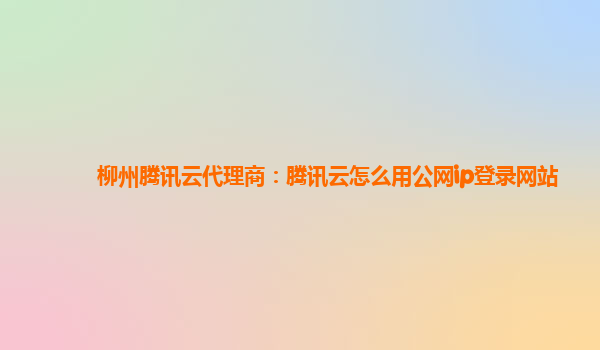 柳州腾讯云代理商：腾讯云怎么用公网ip登录网站