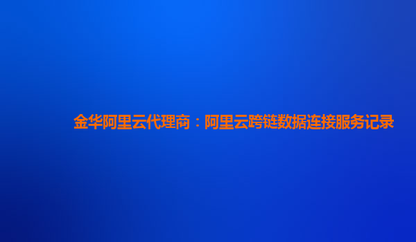 金华阿里云代理商：阿里云跨链数据连接服务记录