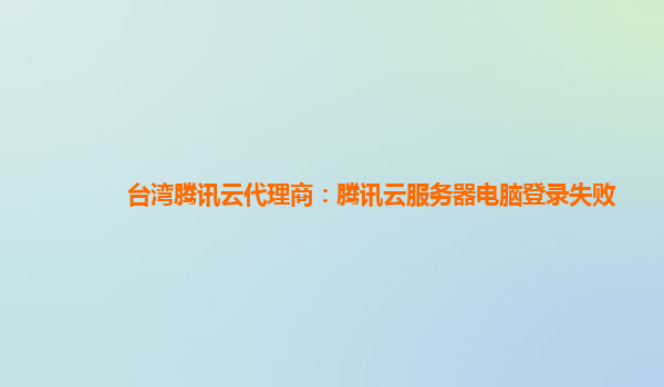 台湾腾讯云代理商：腾讯云服务器电脑登录失败