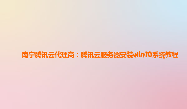 南宁腾讯云代理商：腾讯云服务器安装win10系统教程