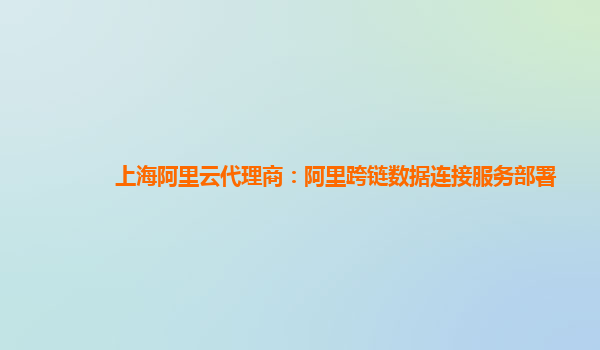 上海阿里云代理商：阿里跨链数据连接服务部署