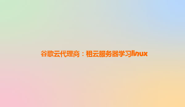谷歌云代理商：租云服务器学习linux
