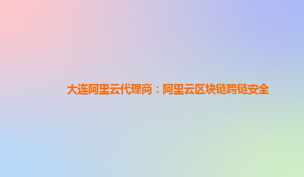 大连阿里云代理商：阿里云区块链跨链安全