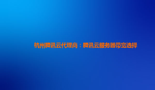 杭州腾讯云代理商：腾讯云服务器带宽选择