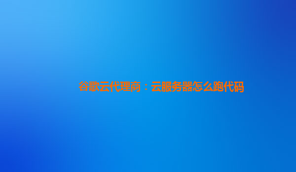 谷歌云代理商：云服务器怎么跑代码