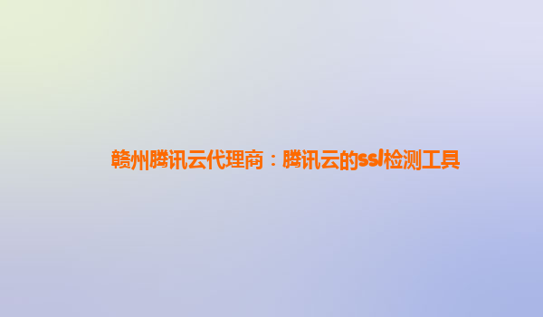 赣州腾讯云代理商：腾讯云的ssl检测工具