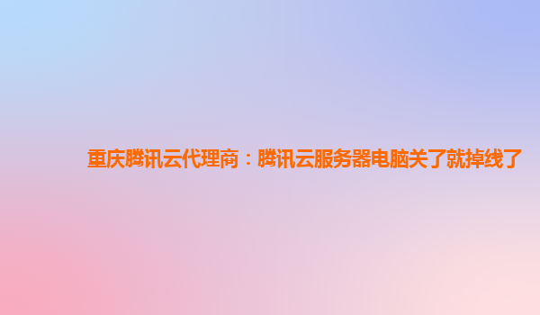 重庆腾讯云代理商：腾讯云服务器电脑关了就掉线了