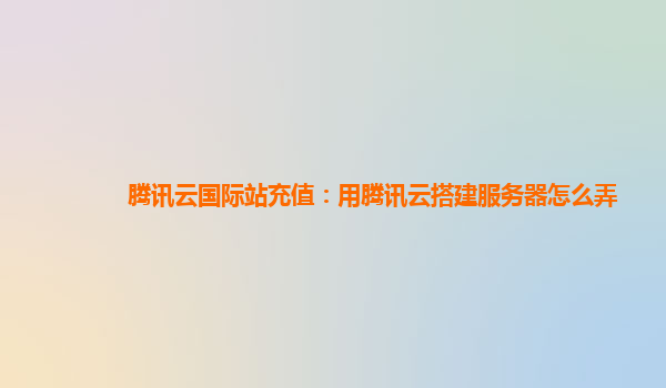 腾讯云国际站充值：用腾讯云搭建服务器怎么弄