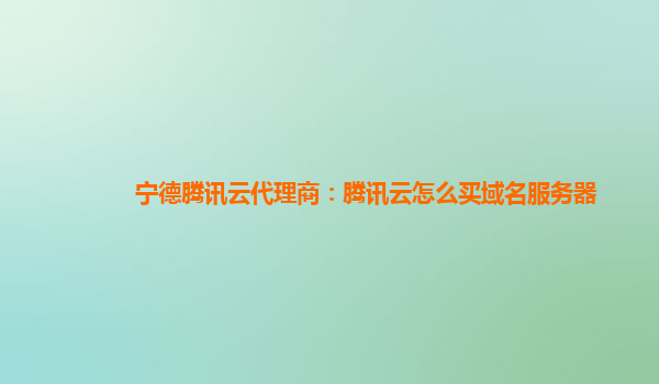 宁德腾讯云代理商：腾讯云怎么买域名服务器