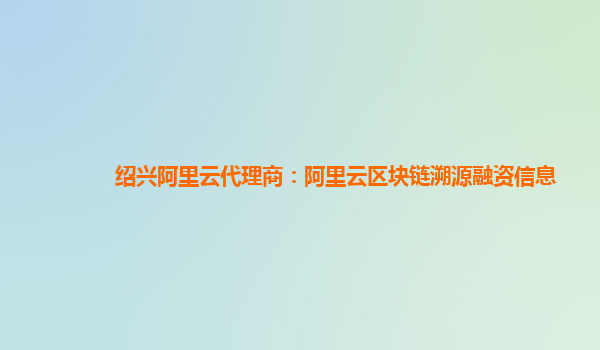 绍兴阿里云代理商：阿里云区块链溯源融资信息