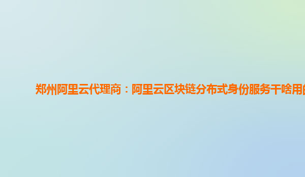 郑州阿里云代理商：阿里云区块链分布式身份服务干啥用的