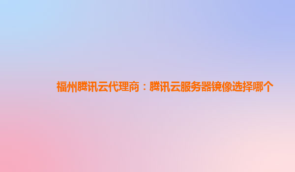福州腾讯云代理商：腾讯云服务器镜像选择哪个