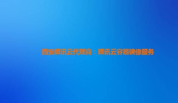 西安腾讯云代理商：腾讯云容器镜像服务