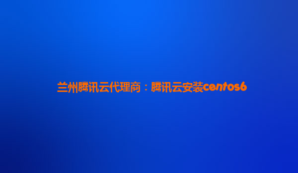 兰州腾讯云代理商：腾讯云安装centos6
