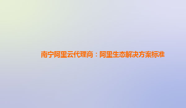 南宁阿里云代理商：阿里生态解决方案标准