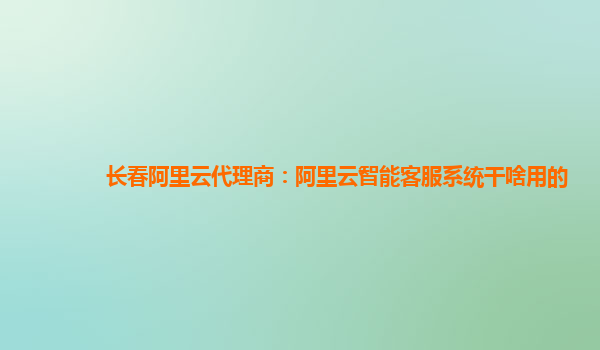 长春阿里云代理商：阿里云智能客服系统干啥用的