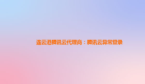 连云港腾讯云代理商：腾讯云异常登录