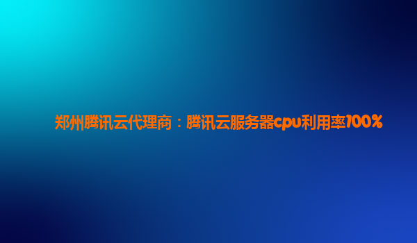郑州腾讯云代理商：腾讯云服务器cpu利用率100%