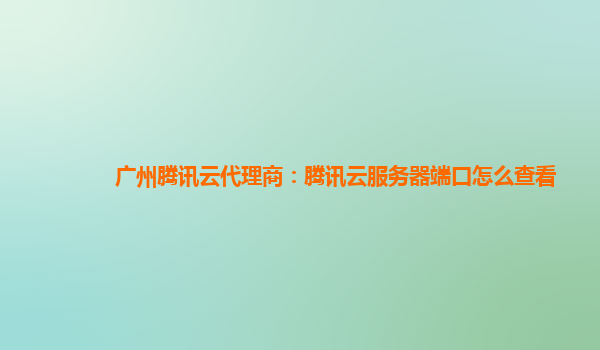 广州腾讯云代理商：腾讯云服务器端口怎么查看