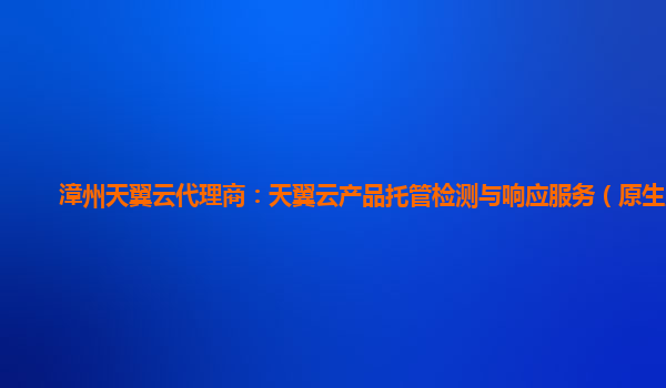 漳州天翼云代理商：天翼云产品托管检测与响应服务（原生版）