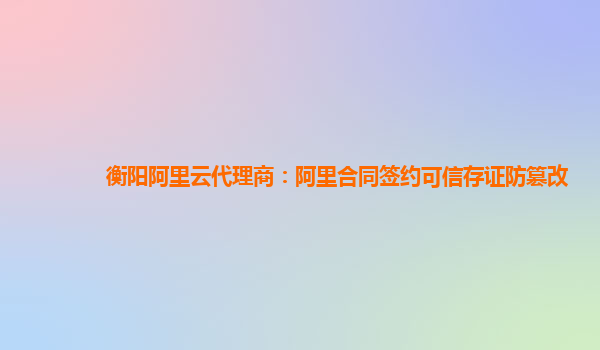 衡阳阿里云代理商：阿里合同签约可信存证防篡改