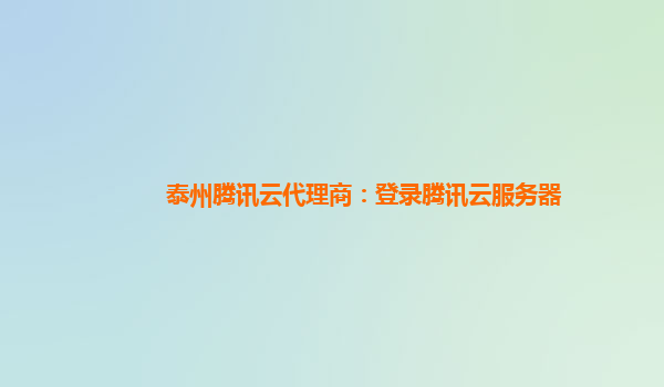 泰州腾讯云代理商：登录腾讯云服务器