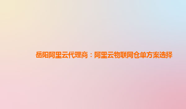 岳阳阿里云代理商：阿里云物联网仓单方案选择