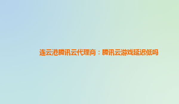 连云港腾讯云代理商：腾讯云游戏延迟低吗