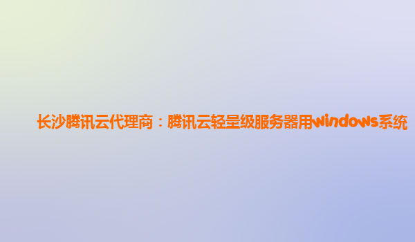 长沙腾讯云代理商：腾讯云轻量级服务器用windows系统