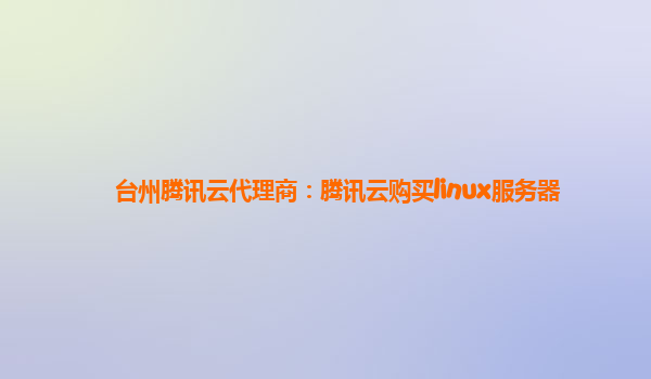 台州腾讯云代理商：腾讯云购买linux服务器