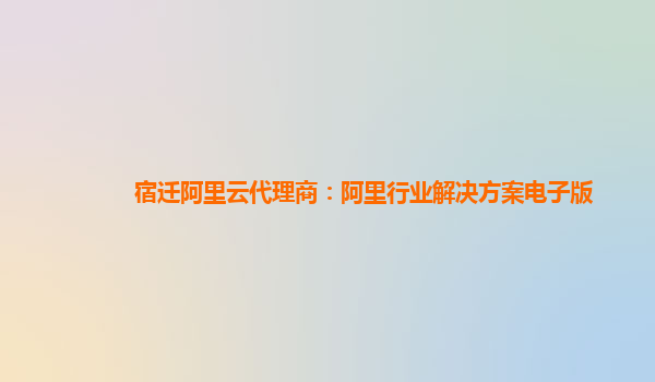 宿迁阿里云代理商：阿里行业解决方案电子版