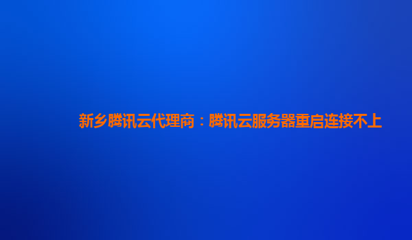 新乡腾讯云代理商：腾讯云服务器重启连接不上