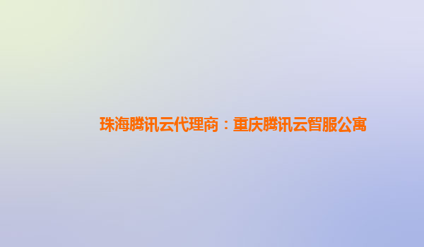 珠海腾讯云代理商：重庆腾讯云智服公寓