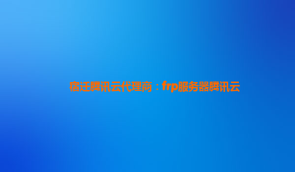 宿迁腾讯云代理商：frp服务器腾讯云